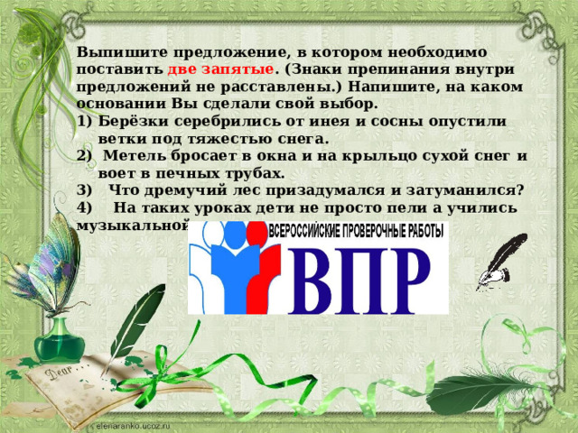 Выпишите предложение, в котором необходимо поставить две запятые . (Знаки препинания внутри предложений не расставлены.) Напишите, на каком основании Вы сделали свой выбор. Берёзки серебрились от инея и сосны опустили ветки под тяжестью снега.  Метель бросает в окна и на крыльцо сухой снег и воет в печных трубах. 3) Что дремучий лес призадумался и затуманился? 4) На таких уроках дети не просто пели а учились музыкальной грамоте . 