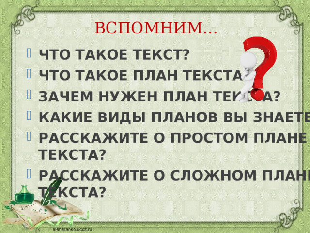 ВСПОМНИМ… ЧТО ТАКОЕ ТЕКСТ? ЧТО ТАКОЕ ПЛАН ТЕКСТА? ЗАЧЕМ НУЖЕН ПЛАН ТЕКСТА? КАКИЕ ВИДЫ ПЛАНОВ ВЫ ЗНАЕТЕ? РАССКАЖИТЕ О ПРОСТОМ ПЛАНЕ ТЕКСТА? РАССКАЖИТЕ О СЛОЖНОМ ПЛАНЕ ТЕКСТА? 