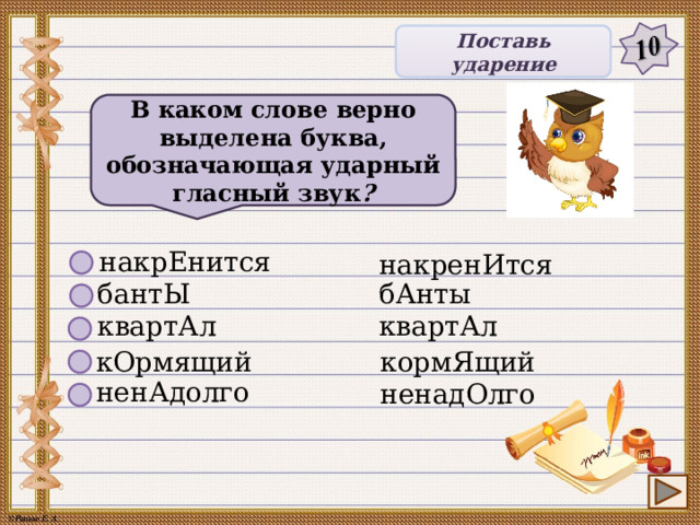 Поставь ударение В каком слове верно выделена буква, обозначающая ударный гласный звук ? накрЕнится накренИтся бАнты бантЫ квартАл квартАл кОрмящий кормЯщий ненАдолго ненадОлго  