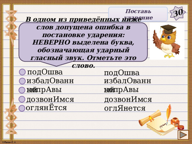 30 Поставь ударение В одном из приведённых ниже слов допущена ошибка в постановке ударения: НЕВЕРНО выделена буква, обозначающая ударный гласный звук. Отметьте это слово. подОшва подОшва избалОванный избалОванный непрАвы непрАвы дозвонИмся дозвонИмся оглянЁтся оглЯнется 6 