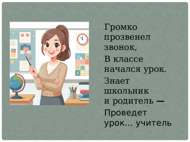 Громко прозвенел звонок, В классе начался урок. Знает школьник и родитель  — Проведет урок… учитель 