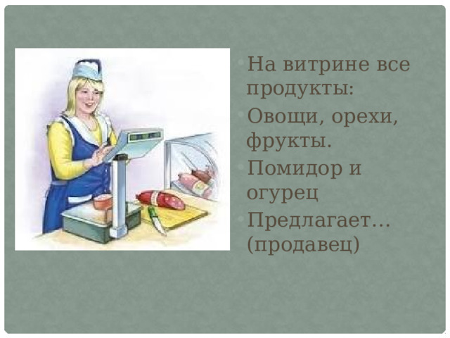 На витрине все продукты: Овощи, орехи, фрукты. Помидор и огурец Предлагает… (продавец) 