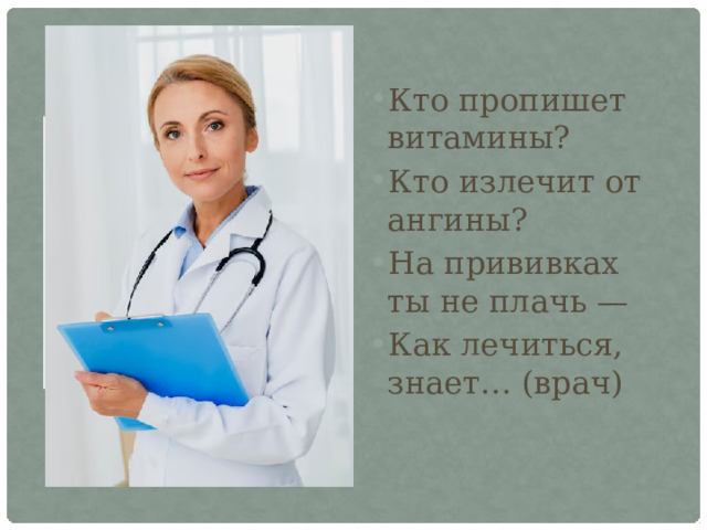 Кто пропишет витамины? Кто излечит от ангины? На прививках ты не плачь — Как лечиться, знает… (врач) 