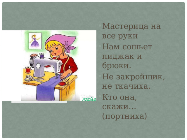 Мастерица на все руки Нам сошьет пиджак и брюки. Не закройщик, не ткачиха. Кто она, скажи… (портниха) 