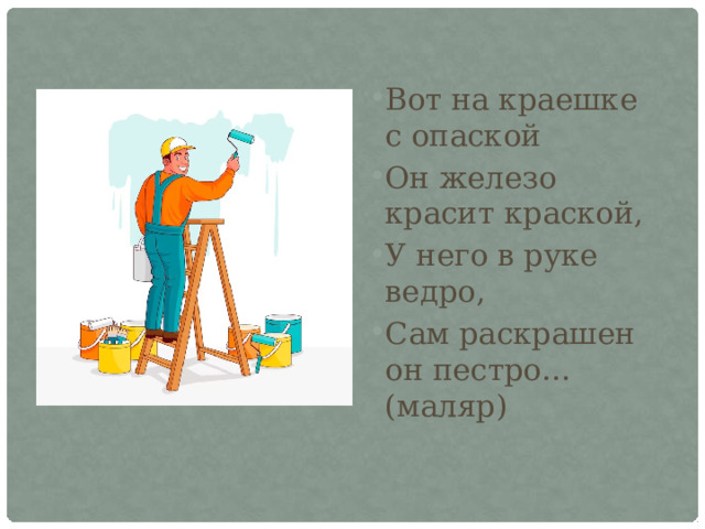 Вот на краешке с опаской Он железо красит краской, У него в руке ведро, Сам раскрашен он пестро… (маляр) 