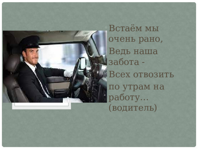 Встаём мы очень рано, Ведь наша забота - Всех отвозить по утрам на работу… (водитель) 