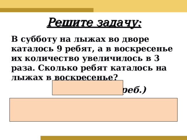 Решите задачу : В субботу на лыжах во дворе каталось 9 ребят , а в воскресенье их количество увеличилось в 3 раза. Сколько ребят каталось на лыжах в воскресенье ?  9 • 3 = 27 ( реб.) Ответ: 27 ребят каталось на лыжах в воскресенье.  