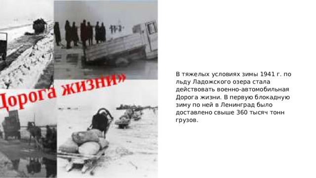 В тяжелых условиях зимы 1941 г. по льду Ладожского озера стала действовать военно-автомобильная Дорога жизни. В первую блокадную зиму по ней в Ленинград было доставлено свыше 360 тысяч тонн грузов. 