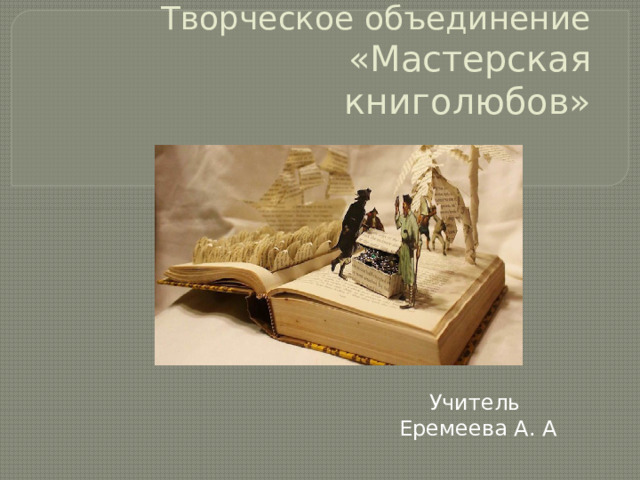 Творческое объединение «Мастерская книголюбов» Учитель Еремеева А. А 