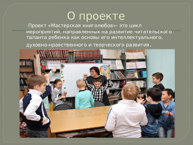 О проекте  Проект «Мастерская книголюбов»- это цикл мероприятий, направленных на развитие читательского таланта ребенка как основы его интеллектуального, духовно-нравственного и творческого развития . 