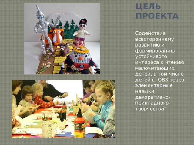 Цель проекта Содействие всестороннему развитию и формированию устойчивого интереса к чтению малочитающих детей, в том числе детей с ОВЗ через элементарные навыки декоративно-прикладного творчества