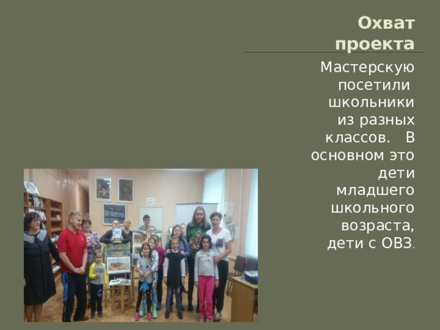 Охват проекта Мастерскую посетили школьники из разных классов. В основном это дети младшего школьного возраста, дети с ОВЗ . 