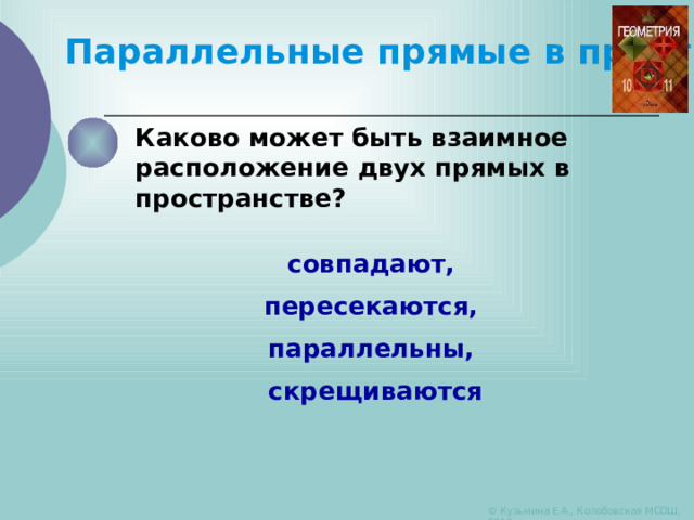 Параллельные прямые в пространстве Каково может быть взаимное расположение двух прямых в пространстве?  совпадают, пересекаются, параллельны, скрещиваются © Кузьмина Е.А., Колобовская МСОШ, 2010 