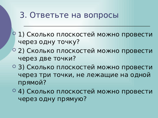 3. Ответьте на вопросы 1) Сколько плоскостей можно провести через одну точку? 2) Сколько плоскостей можно провести через две точки? 3) Сколько плоскостей можно провести через три точки, не лежащие на одной прямой? 4) Сколько плоскостей можно провести через одну прямую? 