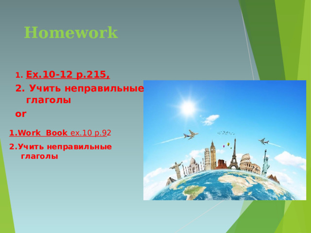 Homework   Ex. 1 0 -12 p. 215, 2. Учить неправильные глаголы or 1. Work Book ex.10 p.9 2 2. Учить неправильные глаголы  