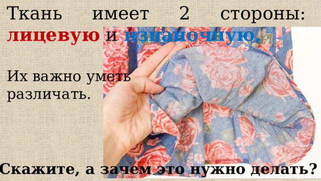Ткань имеет 2 стороны: лицевую и изнаночную.  Их важно уметь различать. Скажите, а зачем это нужно делать? 