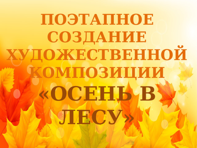 ПОЭТАПНОЕ СОЗДАНИЕ ХУДОЖЕСТВЕННОЙ КОМПОЗИЦИИ «ОСЕНЬ В ЛЕСУ» 