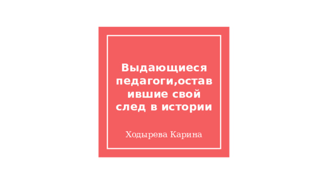Выдающиеся педагоги,оставившие свой след в истории Ходырева Карина 