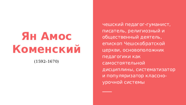 чешский педагог-гуманист, писатель, религиозный и общественный деятель, епископ Чешскобратской церкви, основоположник педагогики как самостоятельной дисциплины, систематизатор и популяризатор классно-урочной системы Ян Амос Коменский (1592–1670) 