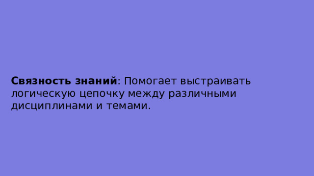 Связность знаний : Помогает выстраивать логическую цепочку между различными дисциплинами и темами. 