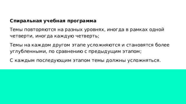 Спиральная учебная программа Темы повторяются на разных уровнях, иногда в рамках одной четверти, иногда каждую четверть; Темы на каждом другом этапе усложняются и становятся более углубленными, по сравнению с предыдущим этапом; С каждым последующим этапом темы должны усложняться. 