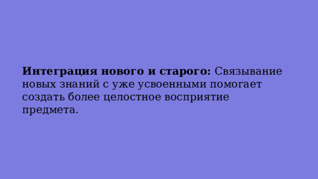 Интеграция нового и старого: Связывание новых знаний с уже усвоенными помогает создать более целостное восприятие предмета. 