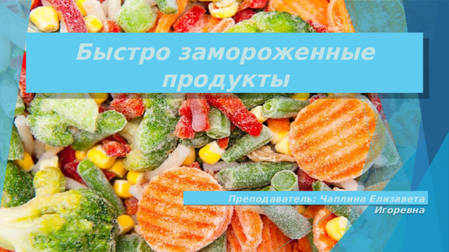 Быстро замороженные продукты Преподаватель: Чаплина Елизавета Игоревна 