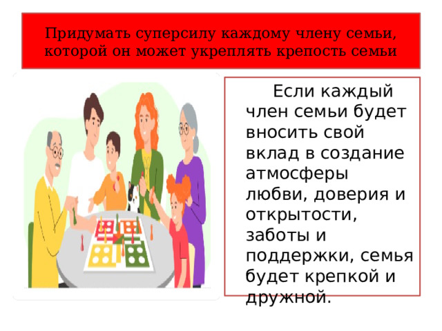Придумать суперсилу каждому члену семьи, которой он может укреплять крепость семьи  Если каждый член семьи будет вносить свой вклад в создание атмосферы любви, доверия и открытости, заботы и поддержки, семья будет крепкой и дружной. 