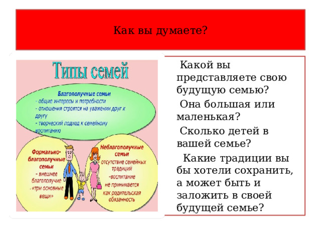 Как вы думаете?  Какой вы представляете свою будущую семью?  Она большая или маленькая?  Сколько детей в вашей семье?  Какие традиции вы бы хотели сохранить, а может быть и заложить в своей будущей семье? 