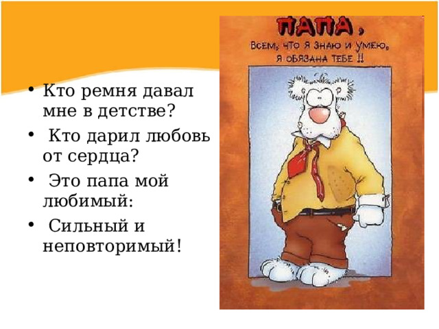 Кто ремня давал мне в детстве?  Кто дарил любовь от сердца?  Это папа мой любимый:  Сильный и неповторимый! 