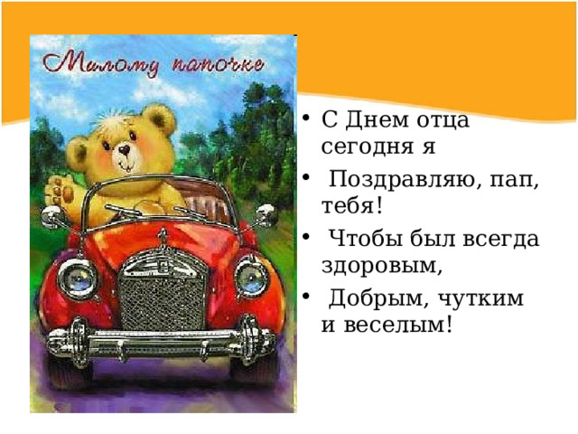 С Днем отца сегодня я  Поздравляю, пап, тебя!  Чтобы был всегда здоровым,  Добрым, чутким и веселым! 