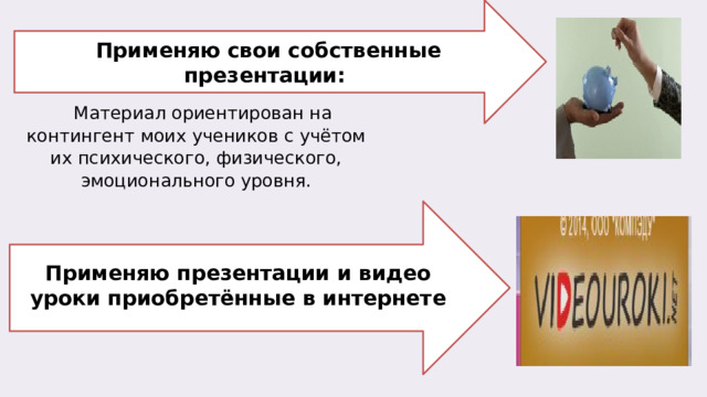   Применяю свои собственные презентации: Материал ориентирован на контингент моих учеников с учётом их психического, физического, эмоционального уровня.     Применяю презентации и видео уроки приобретённые в интернете   
