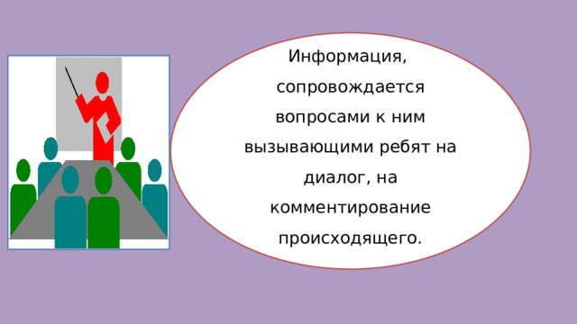 Информация, сопровождается вопросами к ним вызывающими ребят на диалог, на комментирование происходящего. 