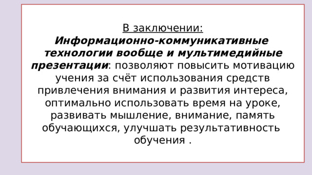 В заключении:  Информационно-коммуникативные технологии вообще и мультимедийные презентации : позволяют повысить мотивацию учения за счёт использования средств привлечения внимания и развития интереса, оптимально использовать время на уроке, развивать мышление, внимание, память обучающихся, улучшать результативность обучения . 