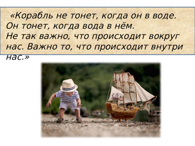  «Корабль не тонет, когда он в воде. Он тонет, когда вода в нём.  Не так важно, что происходит вокруг нас. Важно то, что происходит внутри нас.» 