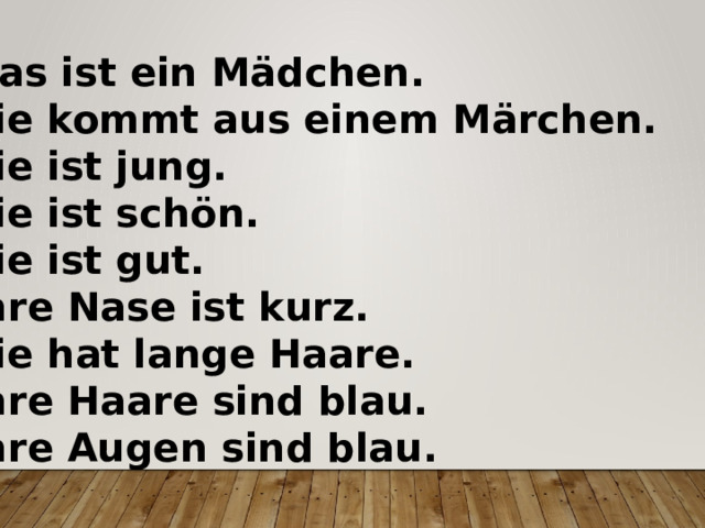 1.Das ist ein Mädchen. 2.Sie kommt aus einem Märchen. 3.Sie ist jung. 4.Sie ist schön. 5.Sie ist gut. 6.Ihre Nase ist kurz. 7.Sie hat lange Haare. 8.Ihre Haare sind blau. 9.Ihre Augen sind blau. 
