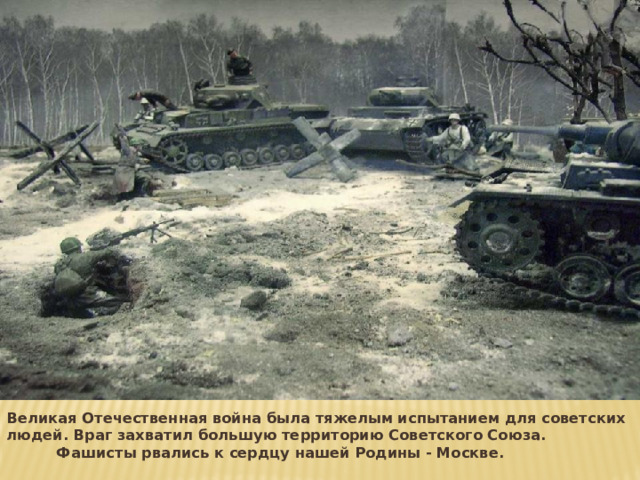 Великая Отечественная война была тяжелым испытанием для советских людей. Враг захватил большую территорию Советского Союза. Фашисты рвались к сердцу нашей Родины - Москве. 