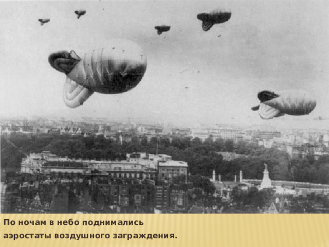 По ночам в небо поднимались аэростаты воздушного заграждения. 