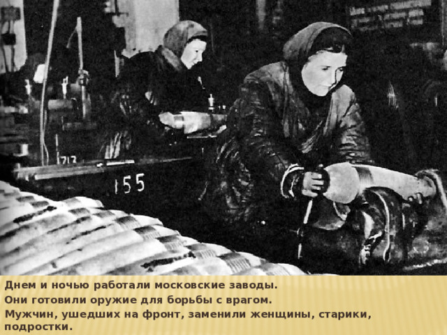 Днем и ночью работали московские заводы. Они готовили оружие для борьбы с врагом. Мужчин, ушедших на фронт, заменили женщины, старики, подростки. 