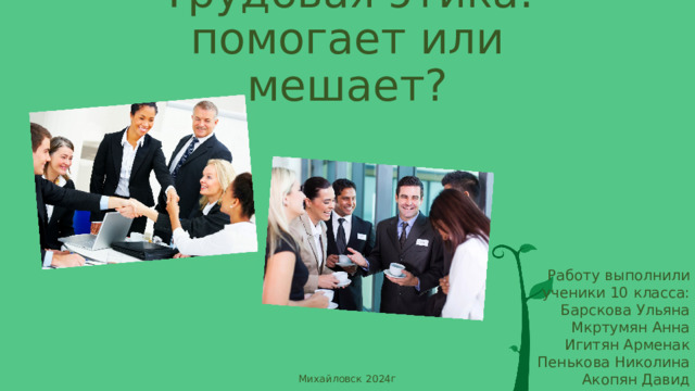 Трудовая этика: помогает или мешает? Работу выполнили ученики 10 класса: Барскова Ульяна Мкртумян Анна Игитян Арменак Пенькова Николина Акопян Давид Михайловск 2024г 