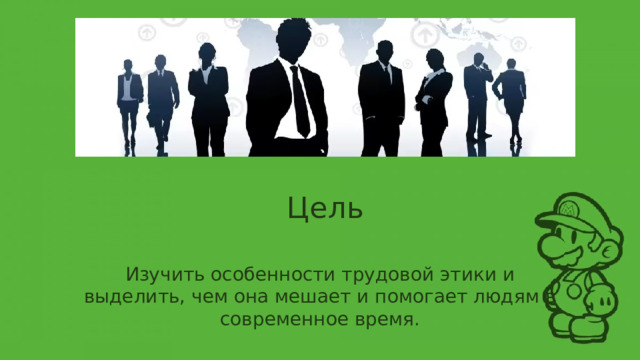 Цель Изучить особенности трудовой этики и выделить, чем она мешает и помогает людям в современное время. 