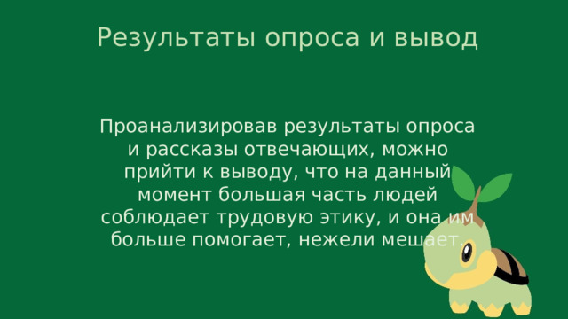 Результаты опроса и вывод Проанализировав результаты опроса и рассказы отвечающих, можно прийти к выводу, что на данный момент большая часть людей соблюдает трудовую этику, и она им больше помогает, нежели мешает. 