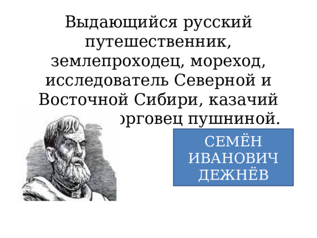 Выдающийся русский путешественник, землепроходец, мореход, исследователь Северной и Восточной Сибири, казачий атаман, торговец пушниной. СЕМЁН ИВАНОВИЧ ДЕЖНЁВ 