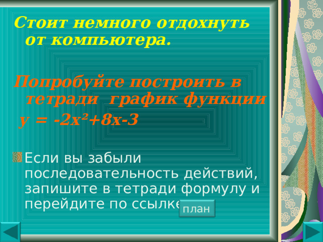 Стоит немного отдохнуть от компьютера.  Попробуйте построить в тетради график функции  у = -2х ² +8х-3 Если вы забыли последовательность действий, запишите в тетради формулу и перейдите по ссылке план 