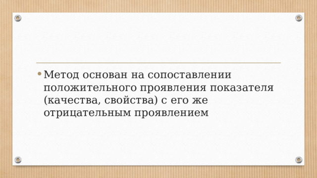 Метод основан на сопоставлении положительного проявления показателя (качества, свойства) с его же отрицательным проявлением 
