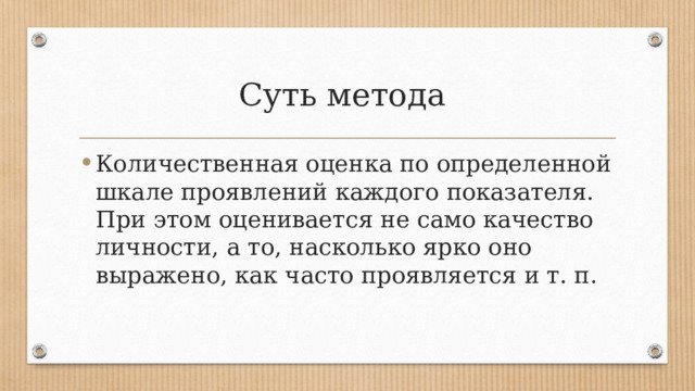 Суть метода Количественная оценка по определенной шкале проявлений каждого показателя. При этом оценивается не само качество личности, а то, насколько ярко оно выражено, как часто проявляется и т. п. 