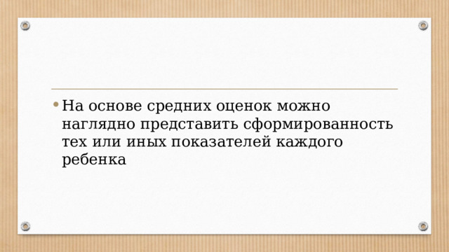На основе средних оценок можно наглядно представить сформированность тех или иных показателей каждого ребенка 