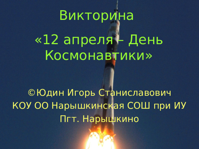 Викторина «12 апреля – День Космонавтики» ©Юдин Игорь Станиславович КОУ ОО Нарышкинская СОШ при ИУ Пгт. Нарышкино 