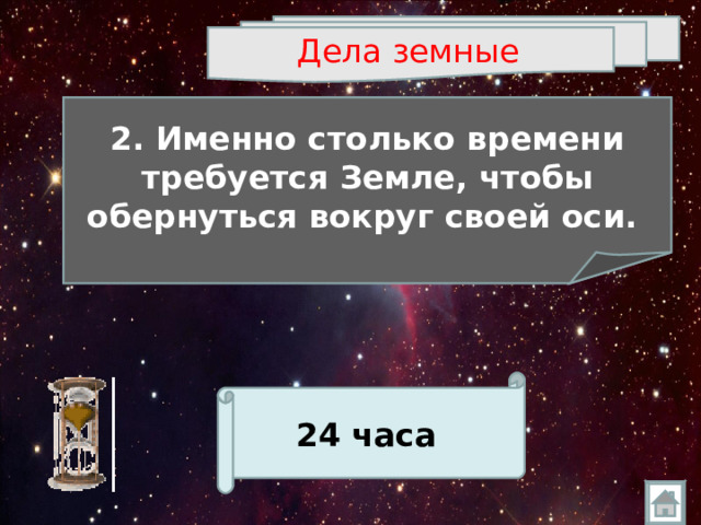 Дела земные  2. Именно столько времени требуется Земле, чтобы обернуться вокруг своей оси.  24 часа  