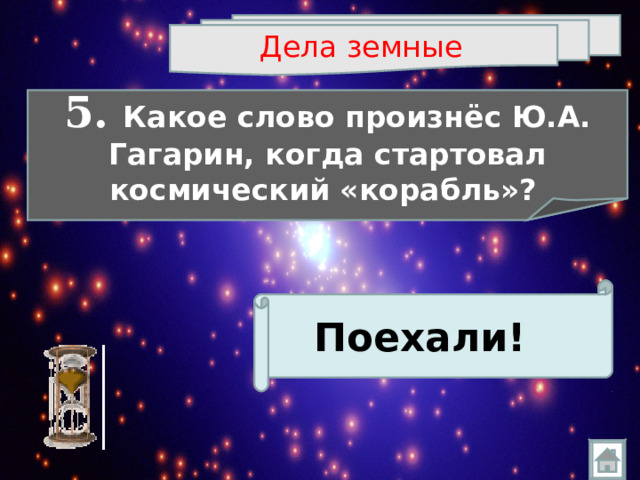 Дела земные  5. Какое слово произнёс Ю.А. Гагарин, когда стартовал космический «корабль»?  Поехали!  